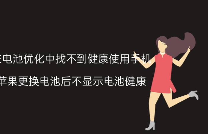 在电池优化中找不到健康使用手机 苹果更换电池后不显示电池健康？